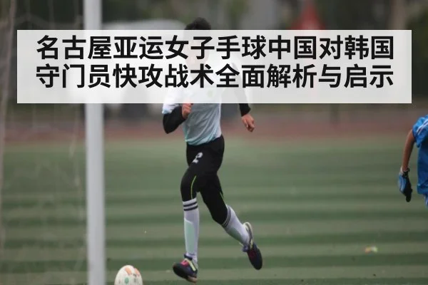 名古屋亚运女子手球中国对韩国守门员快攻战术全面解析与启示 | MK Sports