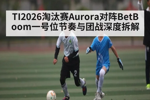 TI2026淘汰赛Aurora对阵BetBoom一号位节奏与团战深度拆解 | MK Sports