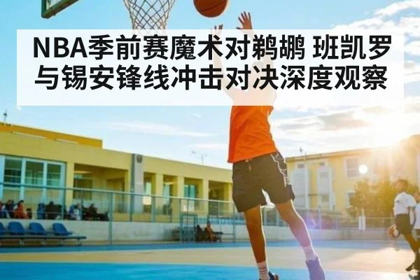 NBA季前赛魔术对鹈鹕 班凯罗与锡安锋线冲击对决深度观察 | MK Sports