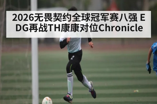 2026无畏契约全球冠军赛八强 EDG再战TH康康对位Chronicle