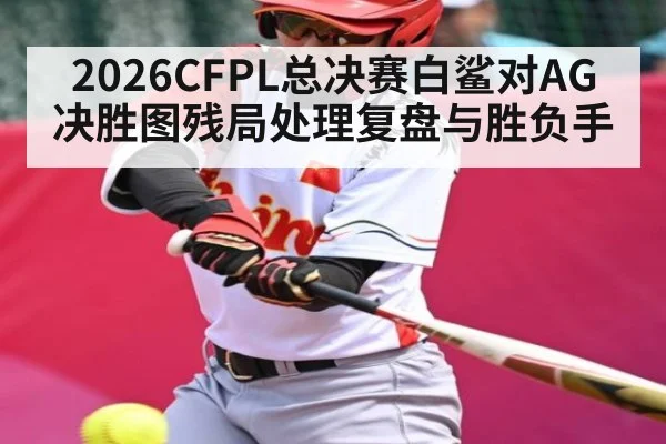 2026CFPL总决赛白鲨对AG决胜图残局处理复盘与胜负手 | MK Sports