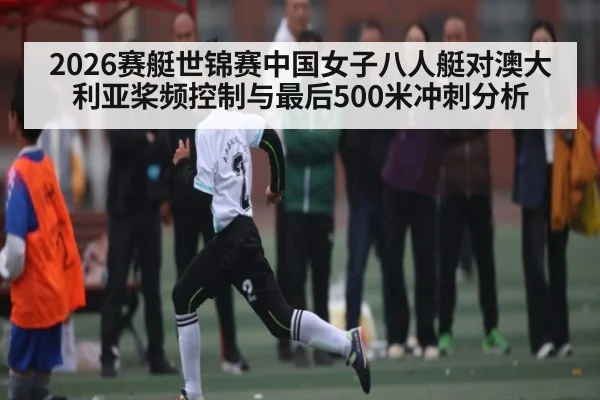 2026赛艇世锦赛中国女子八人艇对澳大利亚桨频控制与最后500米冲刺分析 | MK Sports