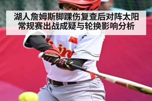 湖人詹姆斯脚踝伤复查后对阵太阳常规赛出战成疑与轮换影响分析 | MK Sports