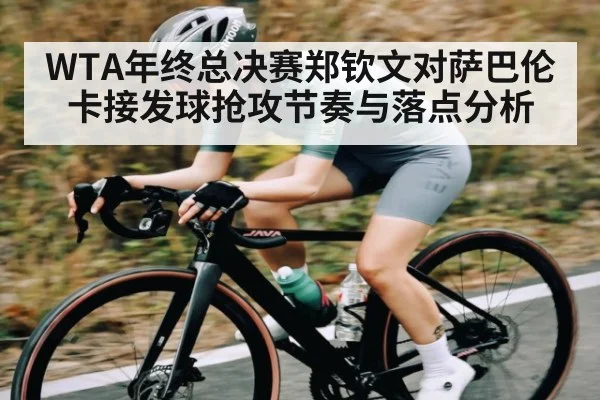 WTA年终总决赛郑钦文对萨巴伦卡接发球抢攻节奏与落点分析 | MK Sports