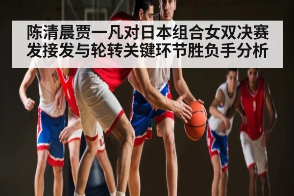 陈清晨贾一凡对日本组合女双决赛发接发与轮转关键环节胜负手分析 | MK Sports